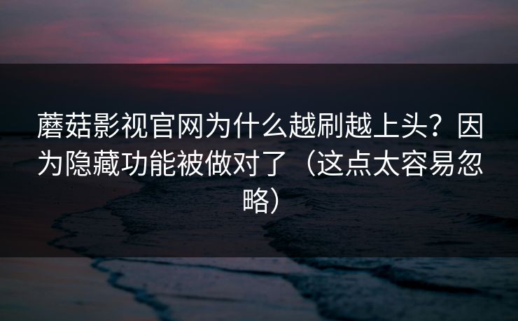 蘑菇影视官网为什么越刷越上头？因为隐藏功能被做对了（这点太容易忽略）  第1张