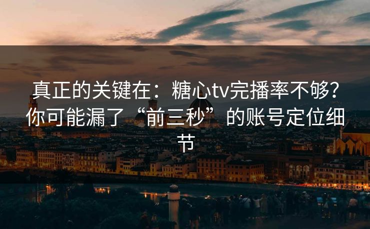真正的关键在：糖心tv完播率不够？你可能漏了“前三秒”的账号定位细节