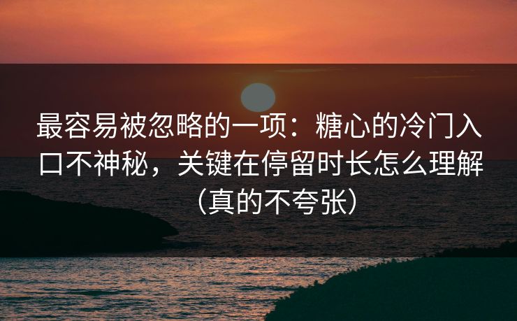 最容易被忽略的一项:糖心的冷门入口不神秘,关键在停留时长怎么理解(真的不夸张) 最容易被忽略的一项:糖心的冷门入口不神秘,关键在停留时长怎么理解(真的不夸张)