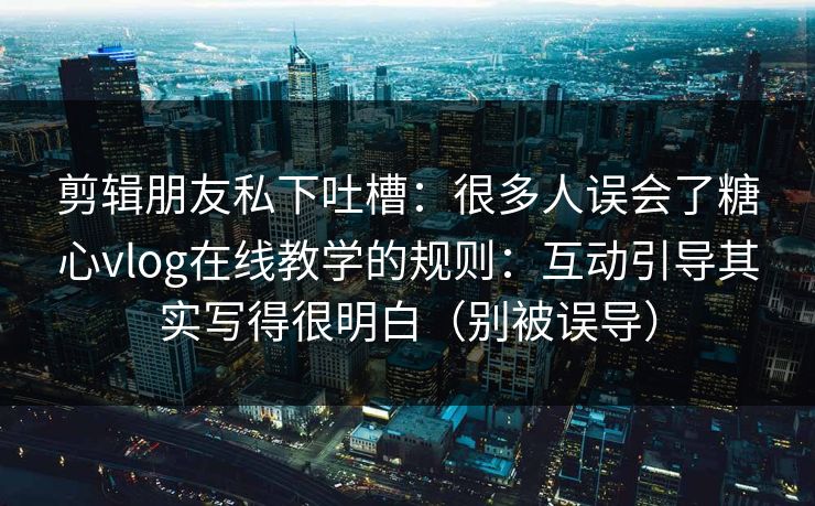 剪辑朋友私下吐槽：很多人误会了糖心vlog在线教学的规则：互动引导其实写得很明白（别被误导）