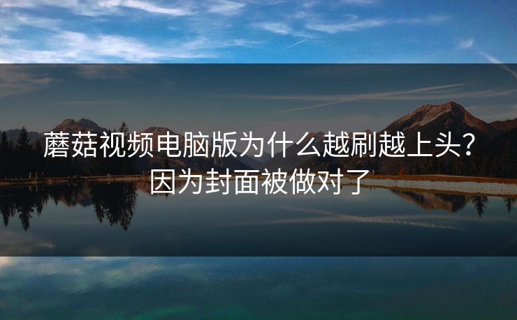 蘑菇视频电脑版为什么越刷越上头？因为封面被做对了
