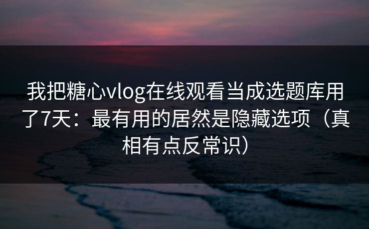 我把糖心vlog在线观看当成选题库用了7天：最有用的居然是隐藏选项（真相有点反常识）