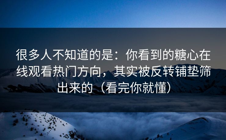 很多人不知道的是：你看到的糖心在线观看热门方向，其实被反转铺垫筛出来的（看完你就懂）