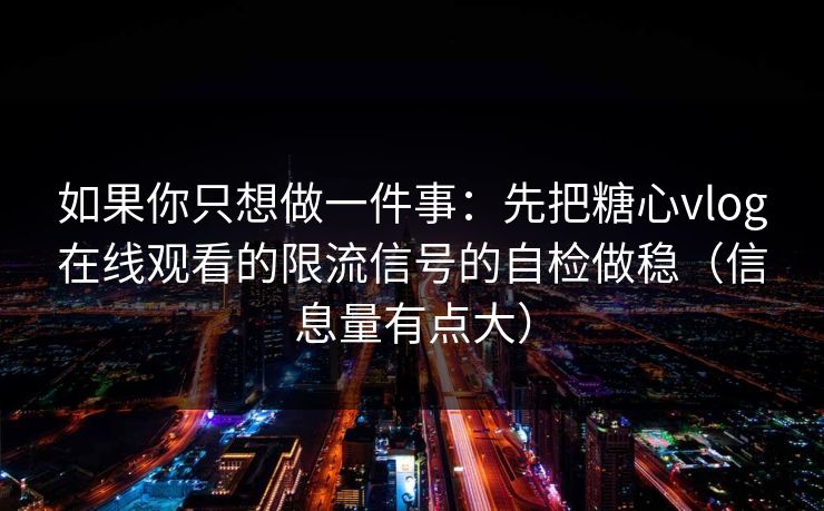 如果你只想做一件事：先把糖心vlog在线观看的限流信号的自检做稳（信息量有点大）