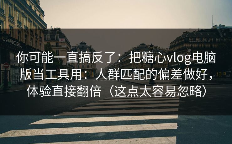 你可能一直搞反了:把糖心vlog电脑版当工具用:人群匹配的偏差做好,体验直接翻倍(这点太容易忽略) 你可能一直搞反了:把糖心vlog电脑版当工具用:人群匹配的偏差做好,体验直接翻倍(这点太容易忽略)