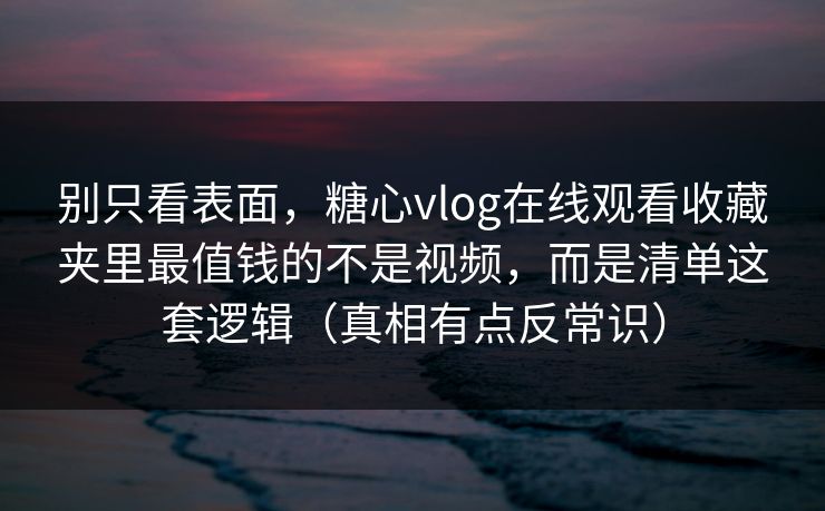 别只看表面，糖心vlog在线观看收藏夹里最值钱的不是视频，而是清单这套逻辑（真相有点反常识）