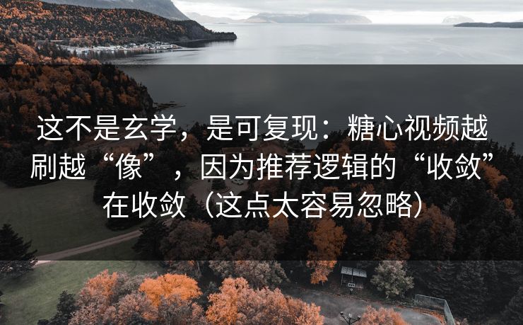 这不是玄学，是可复现：糖心视频越刷越“像”，因为推荐逻辑的“收敛”在收敛（这点太容易忽略）