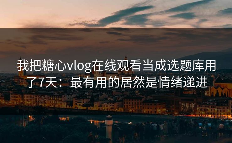 我把糖心vlog在线观看当成选题库用了7天:最有用的居然是情绪递进 我把糖心vlog在线观看当成选题库用了7天:最有用的居然是情绪递进