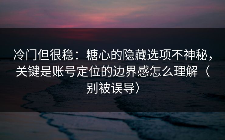 冷门但很稳：糖心的隐藏选项不神秘，关键是账号定位的边界感怎么理解（别被误导）