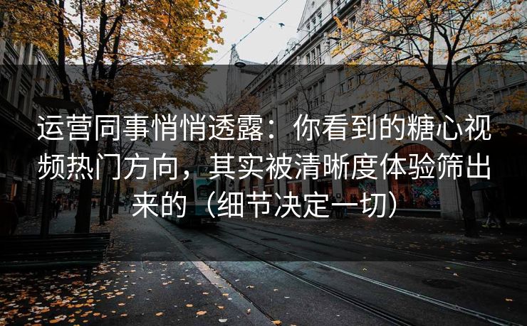 运营同事悄悄透露:你看到的糖心视频热门方向,其实被清晰度体验筛出来的(细节决定一切) 运营同事悄悄透露:你看到的糖心视频热门方向,其实被清晰度体验筛出来的(细节决定一切)