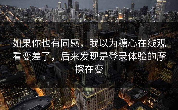 如果你也有同感,我以为糖心在线观看变差了,后来发现是登录体验的摩擦在变 如果你也有同感,我以为糖心在线观看变差了,后来发现是登录体验的摩擦在变