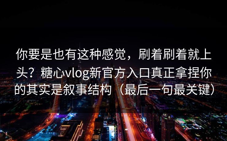你要是也有这种感觉，刷着刷着就上头？糖心vlog新官方入口真正拿捏你的其实是叙事结构（最后一句最关键）