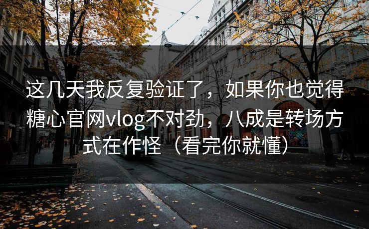 这几天我反复验证了，如果你也觉得糖心官网vlog不对劲，八成是转场方式在作怪（看完你就懂）