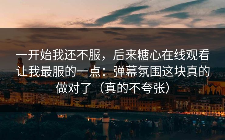 一开始我还不服，后来糖心在线观看让我最服的一点：弹幕氛围这块真的做对了（真的不夸张）