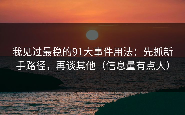 我见过最稳的91大事件用法:先抓新手路径,再谈其他(信息量有点大) 我见过最稳的91大事件用法:先抓新手路径,再谈其他(信息量有点大)