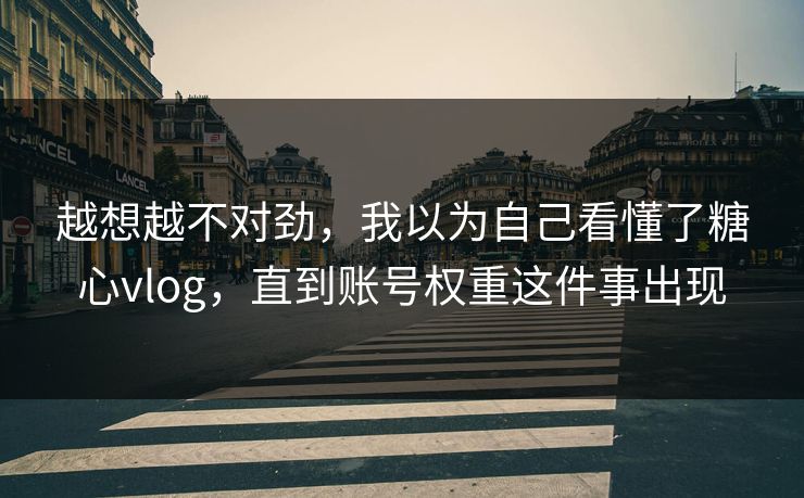 越想越不对劲，我以为自己看懂了糖心vlog，直到账号权重这件事出现