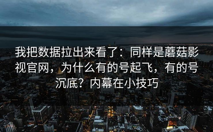我把数据拉出来看了:同样是蘑菇影视官网,为什么有的号起飞,有的号沉底?内幕在小技巧 我把数据拉出来看了:同样是蘑菇影视官网,为什么有的号起飞,有的号沉底?内幕在小技巧