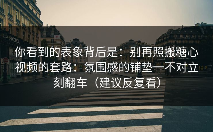 你看到的表象背后是：别再照搬糖心视频的套路：氛围感的铺垫一不对立刻翻车（建议反复看）