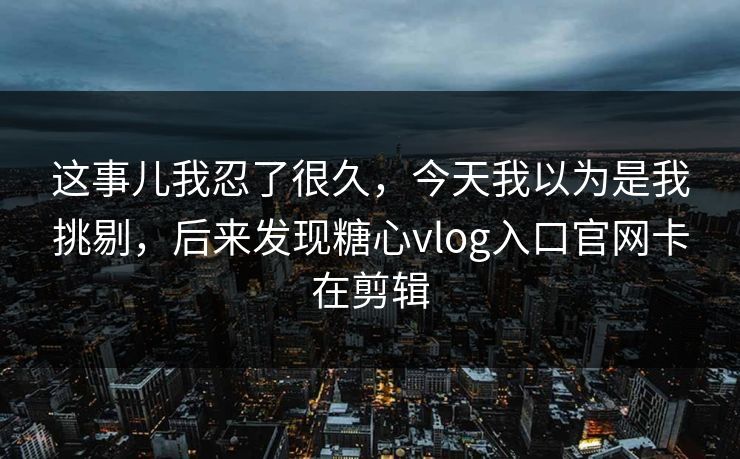 这事儿我忍了很久,今天我以为是我挑剔,后来发现糖心vlog入口官网卡在剪辑 这事儿我忍了很久,今天我以为是我挑剔,后来发现糖心vlog入口官网卡在剪辑