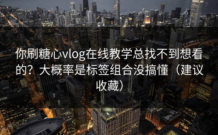 你刷糖心vlog在线教学总找不到想看的?大概率是标签组合没搞懂(建议收藏) 你刷糖心vlog在线教学总找不到想看的?大概率是标签组合没搞懂(建议收藏)