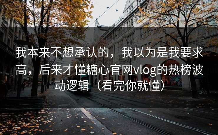 我本来不想承认的,我以为是我要求高,后来才懂糖心官网vlog的热榜波动逻辑(看完你就懂) 我本来不想承认的,我以为是我要求高,后来才懂糖心官网vlog的热榜波动逻辑(看完你就懂)