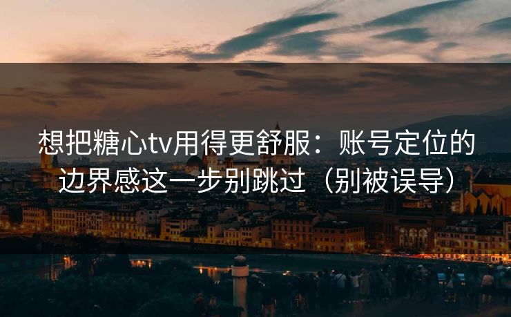想把糖心tv用得更舒服：账号定位的边界感这一步别跳过（别被误导）