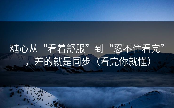 糖心从“看着舒服”到“忍不住看完”，差的就是同步（看完你就懂）