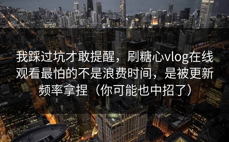 我踩过坑才敢提醒,刷糖心vlog在线观看最怕的不是浪费时间,是被更新频率拿捏(你可能也中招了) 我踩过坑才敢提醒,刷糖心vlog在线观看最怕的不是浪费时间,是被更新频率拿捏(你可能也中招了)
