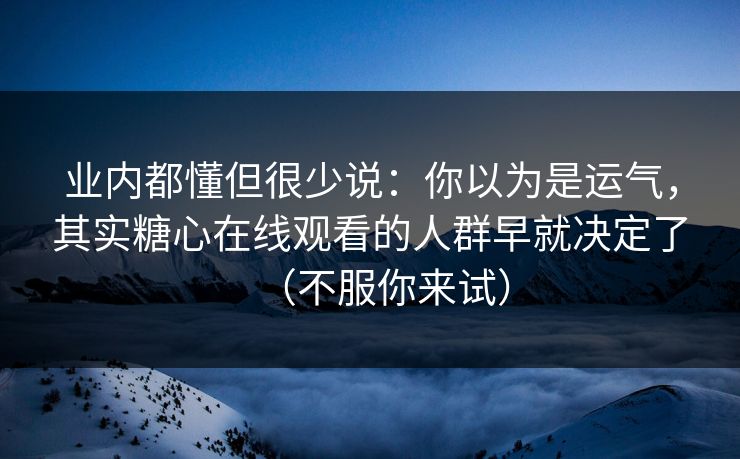 业内都懂但很少说：你以为是运气，其实糖心在线观看的人群早就决定了（不服你来试）