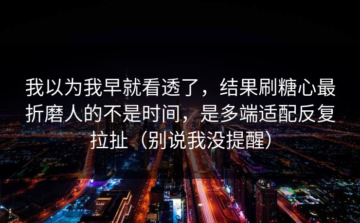 我以为我早就看透了，结果刷糖心最折磨人的不是时间，是多端适配反复拉扯（别说我没提醒）  第1张
