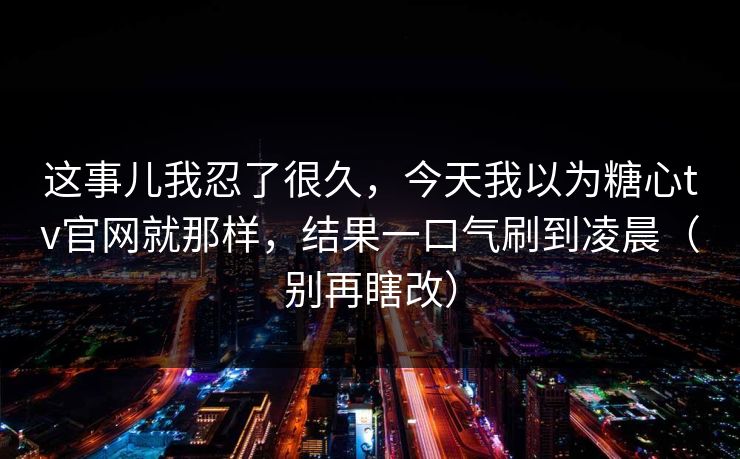 这事儿我忍了很久,今天我以为糖心tv官网就那样,结果一口气刷到凌晨(别再瞎改) 这事儿我忍了很久,今天我以为糖心tv官网就那样,结果一口气刷到凌晨(别再瞎改)