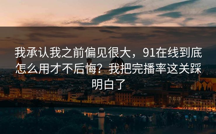 我承认我之前偏见很大，91在线到底怎么用才不后悔？我把完播率这关踩明白了