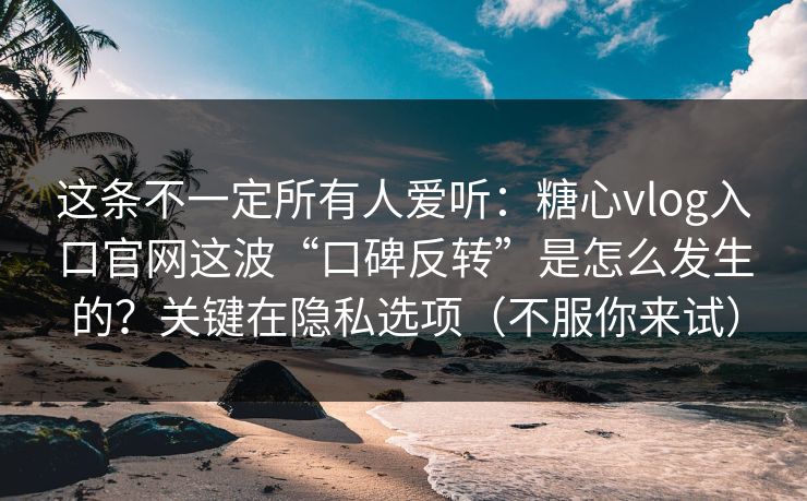 这条不一定所有人爱听:糖心vlog入口官网这波“口碑反转”是怎么发生的?关键在隐私选项(不服你来试) 这条不一定所有人爱听:糖心vlog入口官网这波“口碑反转”是怎么发生的?关键在隐私选项(不服你来试)