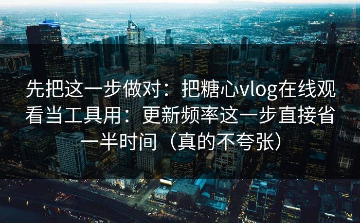 先把这一步做对：把糖心vlog在线观看当工具用：更新频率这一步直接省一半时间（真的不夸张）