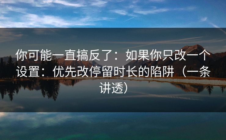 你可能一直搞反了:如果你只改一个设置:优先改停留时长的陷阱(一条讲透) 你可能一直搞反了:如果你只改一个设置:优先改停留时长的陷阱(一条讲透)