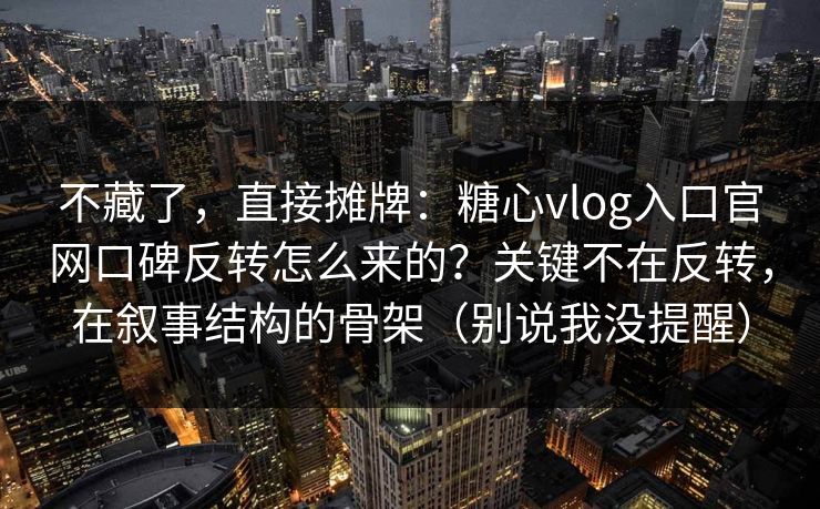 不藏了，直接摊牌：糖心vlog入口官网口碑反转怎么来的？关键不在反转，在叙事结构的骨架（别说我没提醒）