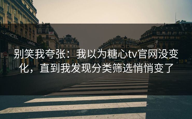 别笑我夸张：我以为糖心tv官网没变化，直到我发现分类筛选悄悄变了