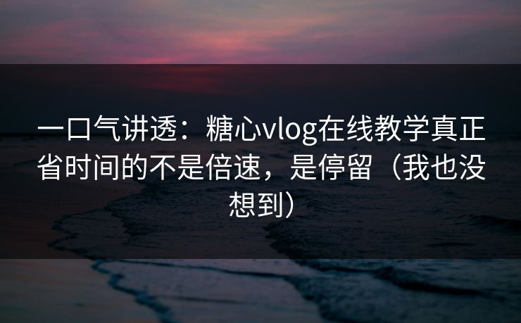 一口气讲透:糖心vlog在线教学真正省时间的不是倍速,是停留(我也没想到) 一口气讲透:糖心vlog在线教学真正省时间的不是倍速,是停留(我也没想到)