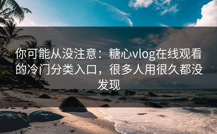 你可能从没注意:糖心vlog在线观看的冷门分类入口,很多人用很久都没发现 你可能从没注意:糖心vlog在线观看的冷门分类入口,很多人用很久都没发现