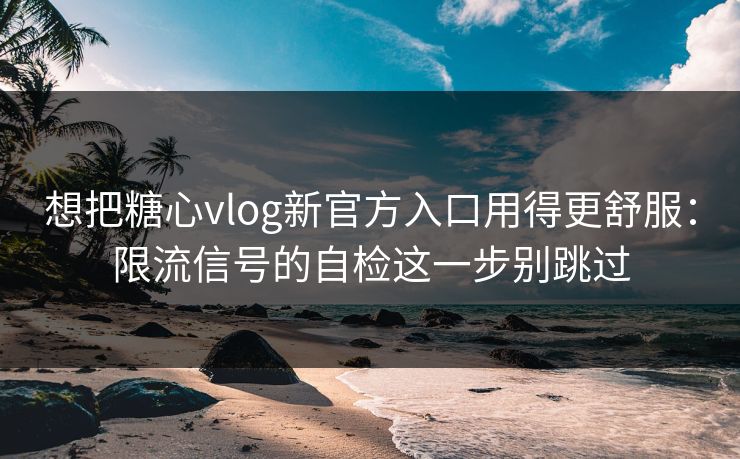 想把糖心vlog新官方入口用得更舒服：限流信号的自检这一步别跳过