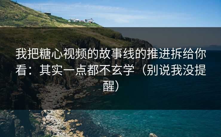 我把糖心视频的故事线的推进拆给你看：其实一点都不玄学（别说我没提醒）