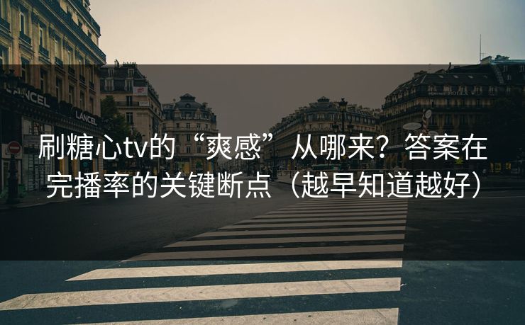 刷糖心tv的“爽感”从哪来？答案在完播率的关键断点（越早知道越好）