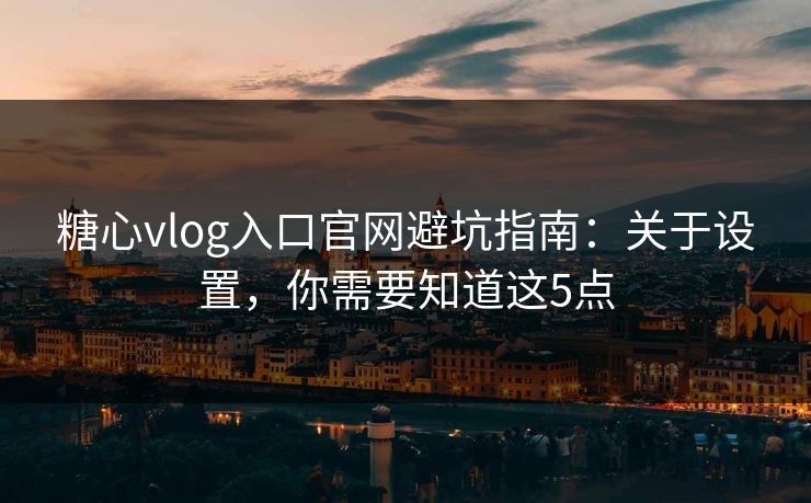 糖心vlog入口官网避坑指南：关于设置，你需要知道这5点