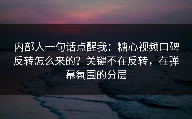 内部人一句话点醒我：糖心视频口碑反转怎么来的？关键不在反转，在弹幕氛围的分层