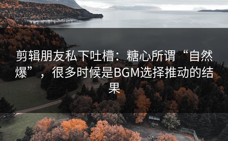 剪辑朋友私下吐槽:糖心所谓“自然爆”,很多时候是BGM选择推动的结果 剪辑朋友私下吐槽:糖心所谓“自然爆”,很多时候是BGM选择推动的结果