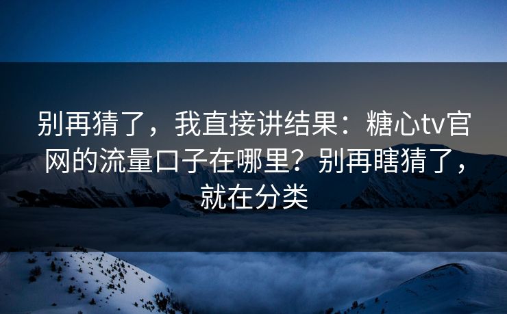 别再猜了，我直接讲结果：糖心tv官网的流量口子在哪里？别再瞎猜了，就在分类