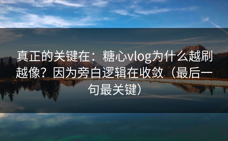 真正的关键在：糖心vlog为什么越刷越像？因为旁白逻辑在收敛（最后一句最关键）