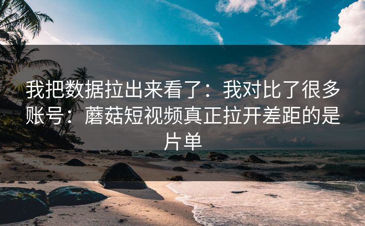 我把数据拉出来看了:我对比了很多账号:蘑菇短视频真正拉开差距的是片单 我把数据拉出来看了:我对比了很多账号:蘑菇短视频真正拉开差距的是片单