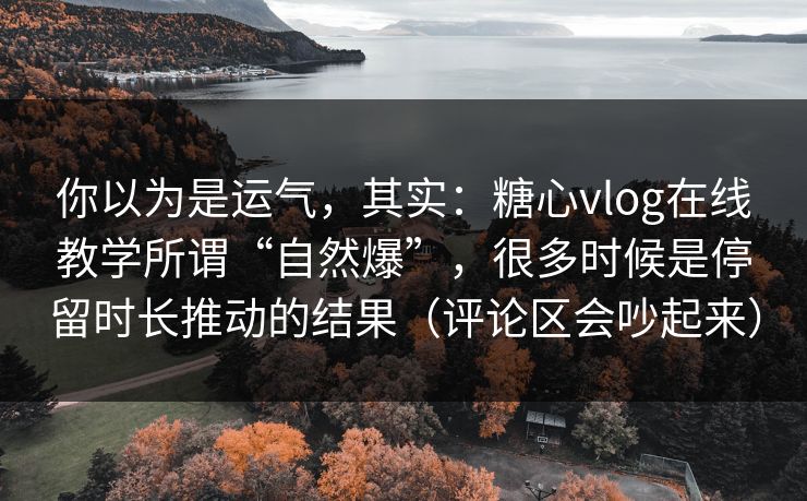 你以为是运气,其实:糖心vlog在线教学所谓“自然爆”,很多时候是停留时长推动的结果(评论区会吵起来) 你以为是运气,其实:糖心vlog在线教学所谓“自然爆”,很多时候是停留时长推动的结果(评论区会吵起来)