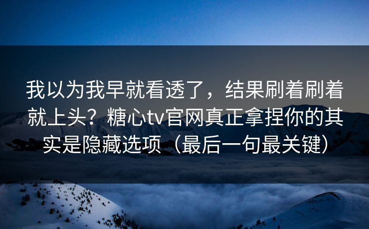 我以为我早就看透了，结果刷着刷着就上头？糖心tv官网真正拿捏你的其实是隐藏选项（最后一句最关键）